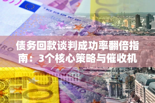 武汉债务回款谈判成功率翻倍指南：3个核心策略与催收机构避坑法则