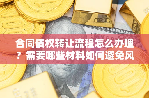 武汉合同债权转让流程怎么办理？需要哪些材料如何避免风险？