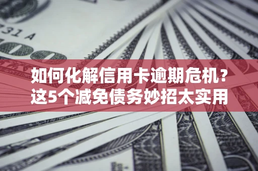 武汉如何化解信用卡逾期危机？这5个减免债务妙招太实用