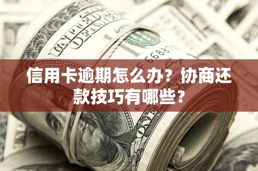 武汉信用卡逾期怎么办？协商还款技巧有哪些？