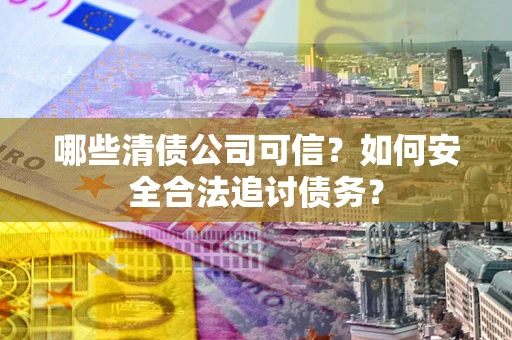 武汉哪些清债公司可信？如何安全合法追讨债务？