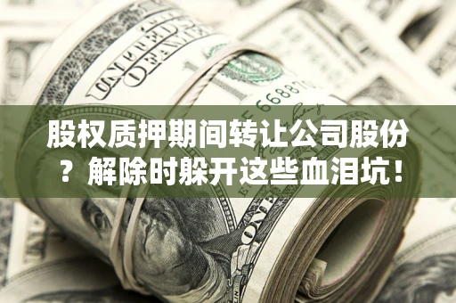 武汉股权质押期间转让公司股份？解除时躲开这些血泪坑！