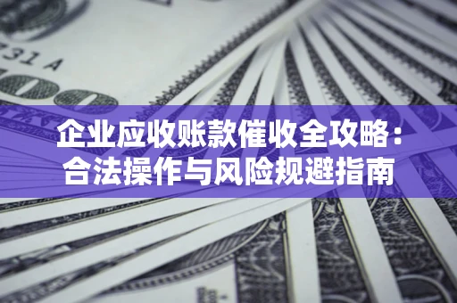 武汉企业应收账款催收全攻略：合法操作与风险规避指南