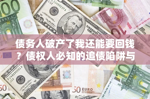 武汉债务人破产了我还能要回钱？债权人必知的追债陷阱与破局之道