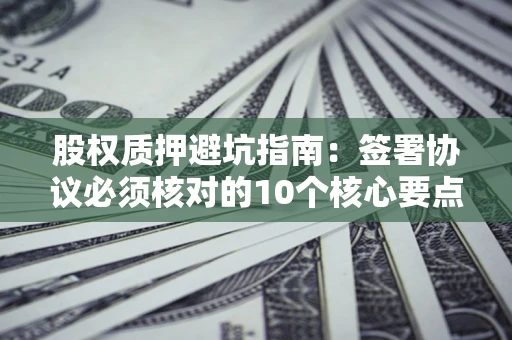 武汉股权质押避坑指南:签署协议必须核对的10个核心要点 武汉股权质押避坑指南:签署协议必须核对的10个核心要点