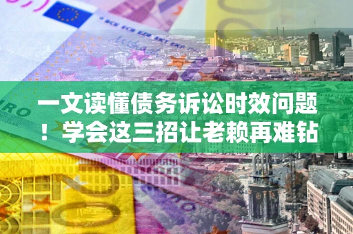 武汉一文读懂债务诉讼时效问题！学会这三招让老赖再难钻空子
