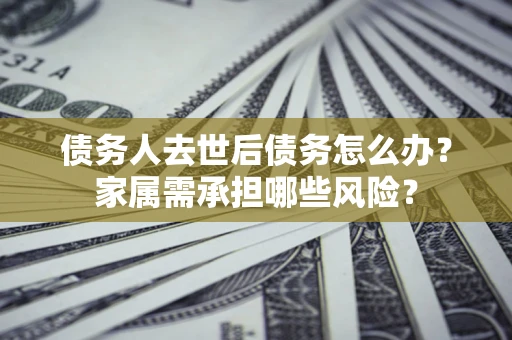 武汉债务人去世后债务怎么办？家属需承担哪些风险？
