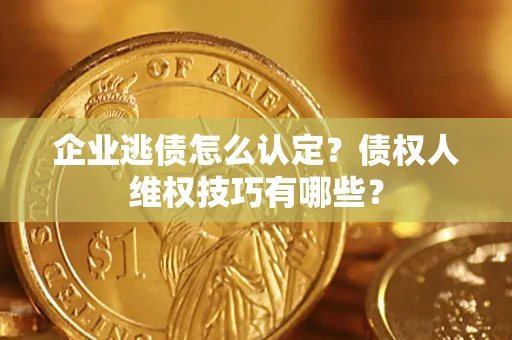 武汉企业逃债怎么认定？债权人维权技巧有哪些？
