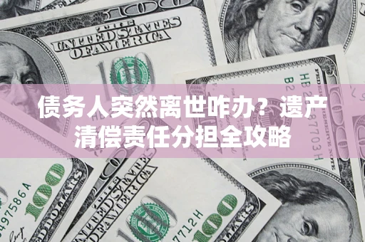 武汉债务人突然离世咋办？遗产清偿责任分担全攻略