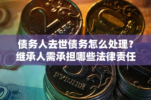 武汉债务人去世债务怎么处理？继承人需承担哪些法律责任？