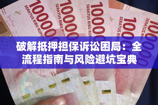 武汉破解抵押担保诉讼困局：全流程指南与风险避坑宝典
