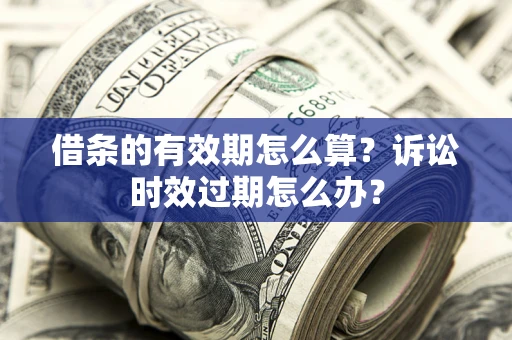 武汉借条的有效期怎么算？诉讼时效过期怎么办？