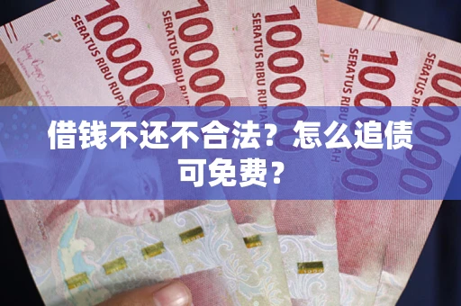 武汉借钱不还不合法？怎么追债可免费？