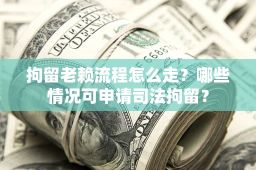 武汉拘留老赖流程怎么走？哪些情况可申请司法拘留？