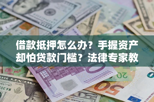 武汉借款抵押怎么办？手握资产却怕贷款门槛？法律专家教你办抵押不踩坑
