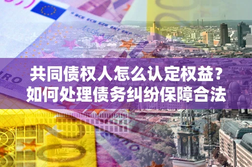 武汉共同债权人怎么认定权益？如何处理债务纠纷保障合法权益？