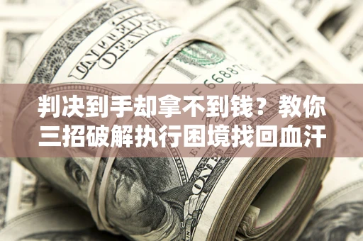 武汉判决到手却拿不到钱？教你三招破解执行困境找回血汗钱