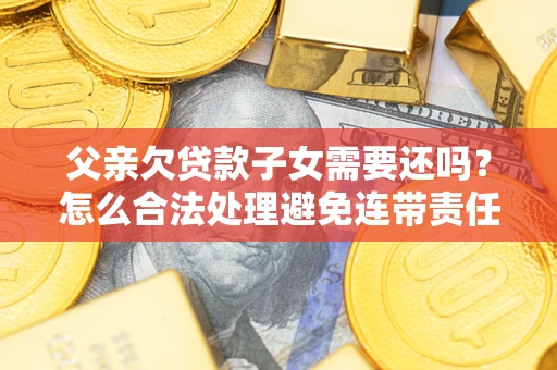 武汉父亲欠贷款子女需要还吗？怎么合法处理避免连带责任？