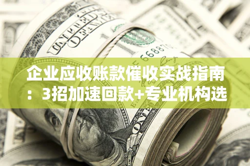 武汉企业应收账款催收实战指南：3招加速回款+专业机构选择避坑