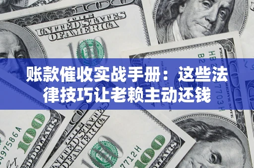 武汉账款催收实战手册：这些法律技巧让老赖主动还钱