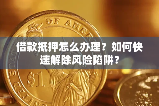 武汉借款抵押怎么办理？如何快速解除风险陷阱？