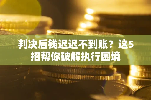 武汉判决后钱迟迟不到账？这5招帮你破解执行困境
