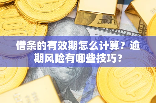 武汉借条的有效期怎么计算？逾期风险有哪些技巧？
