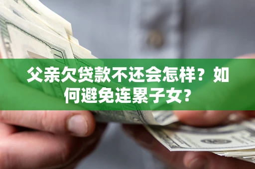 武汉父亲欠贷款不还会怎样？如何避免连累子女？
