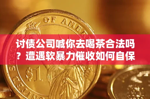 武汉讨债公司喊你去喝茶合法吗？遭遇软暴力催收如何自保？