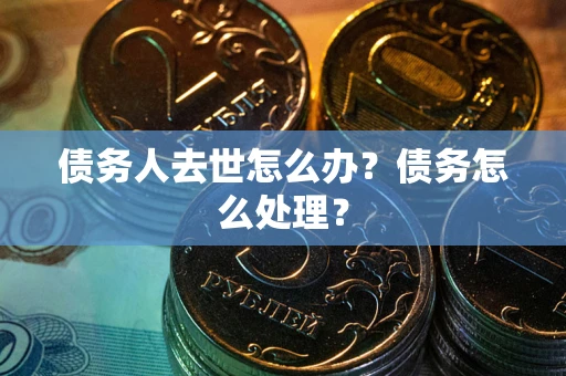 武汉债务人去世怎么办？债务怎么处理？