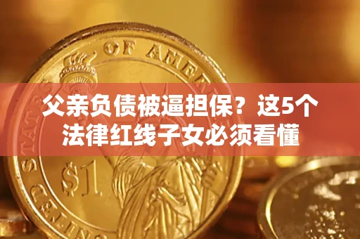 武汉父亲负债被逼担保？这5个法律红线子女必须看懂