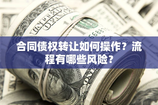 武汉合同债权转让如何操作？流程有哪些风险？