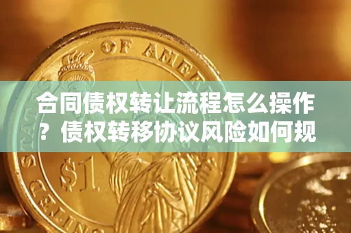 武汉合同债权转让流程怎么操作？债权转移协议风险如何规避？