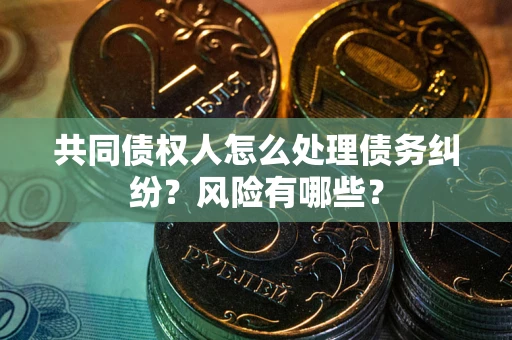 武汉共同债权人怎么处理债务纠纷？风险有哪些？