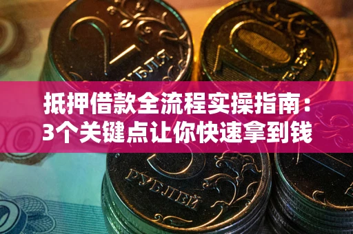 武汉抵押借款全流程实操指南：3个关键点让你快速拿到钱
