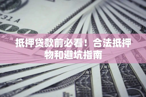 武汉抵押贷款前必看！合法抵押物和避坑指南
