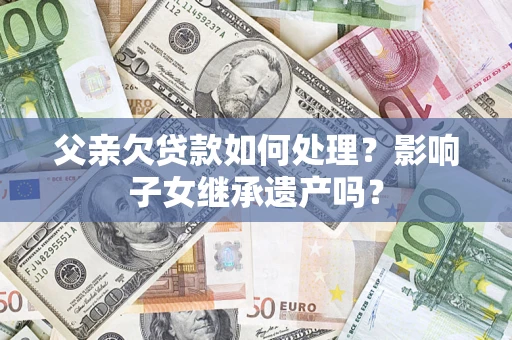 武汉父亲欠贷款如何处理？影响子女继承遗产吗？