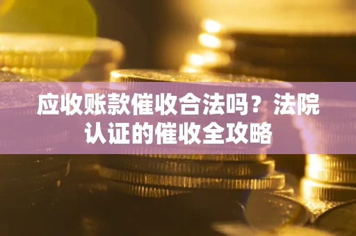 武汉应收账款催收合法吗？法院认证的催收全攻略