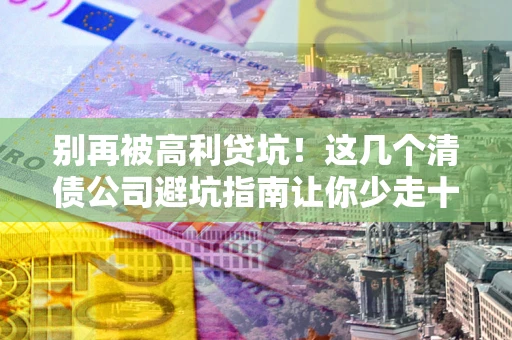 武汉别再被高利贷坑！这几个清债公司避坑指南让你少走十年弯路