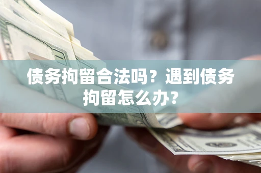 武汉债务拘留合法吗？遇到债务拘留怎么办？
