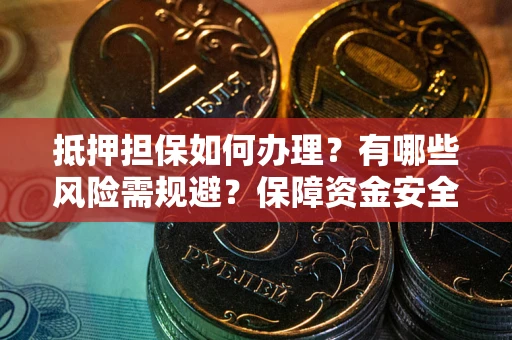 武汉抵押担保如何办理？有哪些风险需规避？保障资金安全