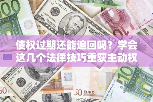 武汉债权过期还能追回吗？学会这几个法律技巧重获主动权