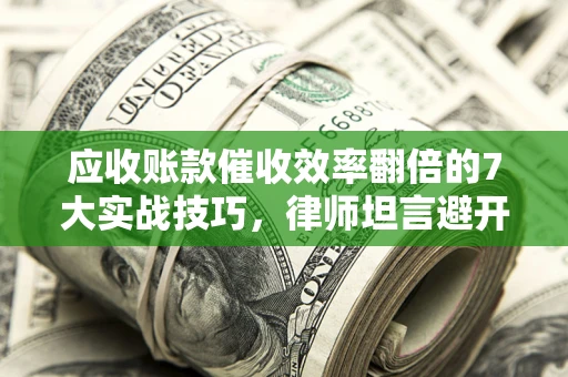 武汉应收账款催收效率翻倍的7大实战技巧，律师坦言避开这些法律雷区最关键