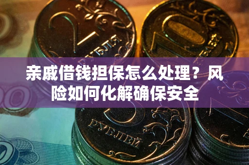 武汉亲戚借钱担保怎么处理？风险如何化解确保安全