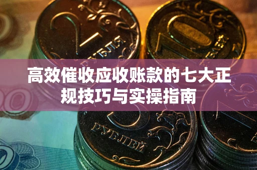 武汉高效催收应收账款的七大正规技巧与实操指南