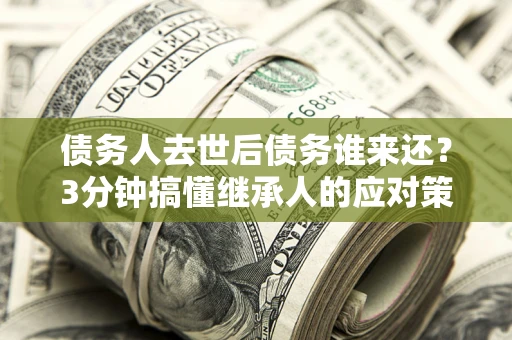 武汉债务人去世后债务谁来还？3分钟搞懂继承人的应对策略