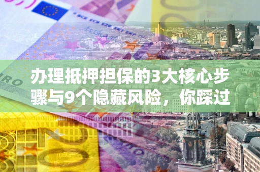 武汉办理抵押担保的3大核心步骤与9个隐藏风险，你踩过哪个坑？