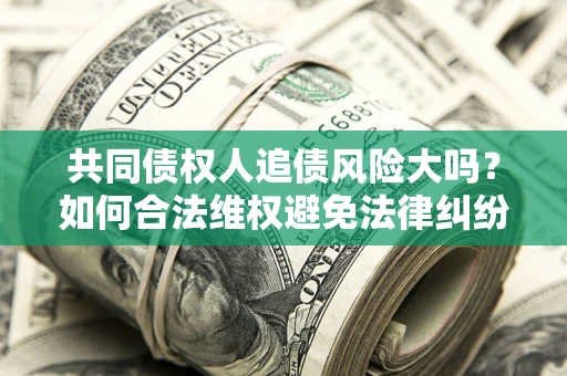 武汉共同债权人追债风险大吗?如何合法维权避免法律纠纷? 武汉共同债权人追债风险大吗?如何合法维权避免法律纠纷?