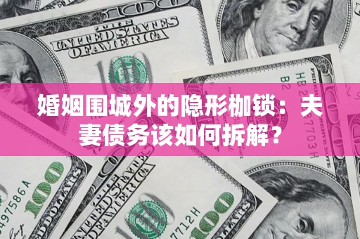 武汉婚姻围城外的隐形枷锁：夫妻债务该如何拆解？