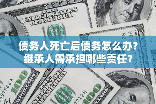 武汉债务人死亡后债务怎么办？继承人需承担哪些责任？